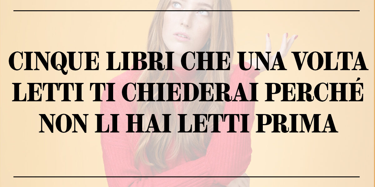 Cinque libri che una volta letti ti chiederai perché non li hai letti prima
